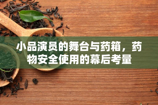 小品演员的舞台与药箱，药物安全使用的幕后考量
