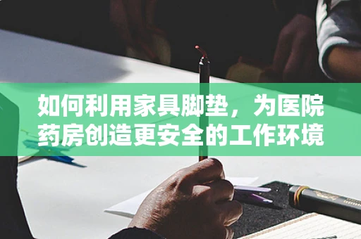 如何利用家具脚垫，为医院药房创造更安全的工作环境？