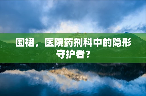 围裙，医院药剂科中的隐形守护者？