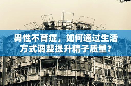男性不育症，如何通过生活方式调整提升精子质量？
