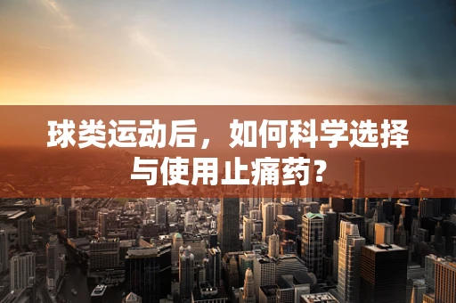 球类运动后，如何科学选择与使用止痛药？