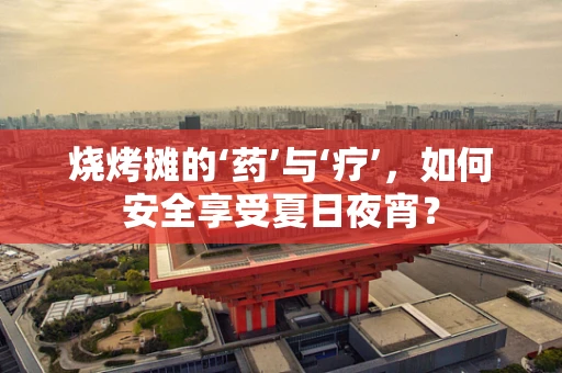 烧烤摊的‘药’与‘疗’，如何安全享受夏日夜宵？