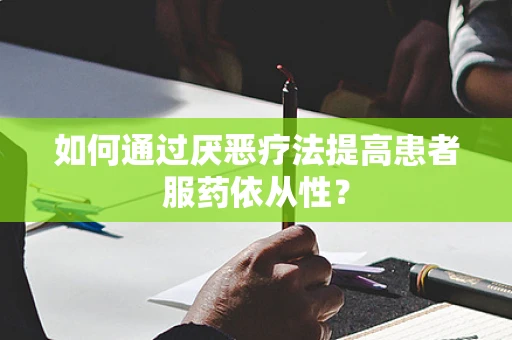 如何通过厌恶疗法提高患者服药依从性？