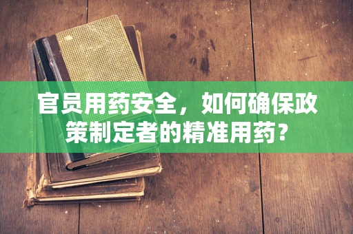 官员用药安全，如何确保政策制定者的精准用药？