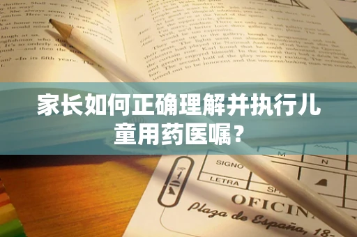 家长如何正确理解并执行儿童用药医嘱？