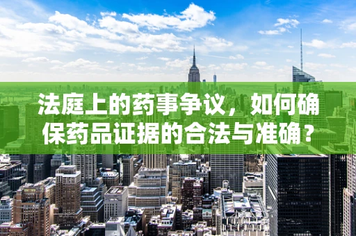 法庭上的药事争议，如何确保药品证据的合法与准确？
