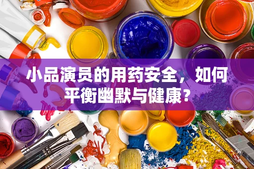 小品演员的用药安全，如何平衡幽默与健康？