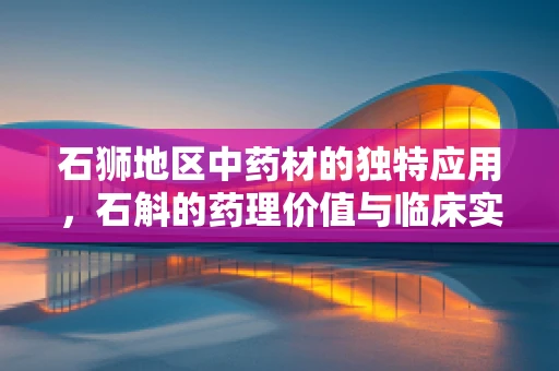 石狮地区中药材的独特应用，石斛的药理价值与临床实践