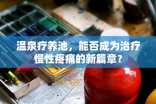 温泉疗养池，能否成为治疗慢性疼痛的新篇章？