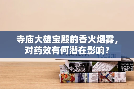 寺庙大雄宝殿的香火烟雾，对药效有何潜在影响？