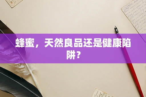 蜂蜜，天然良品还是健康陷阱？