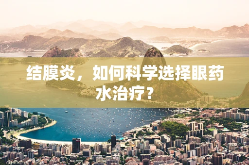 结膜炎，如何科学选择眼药水治疗？