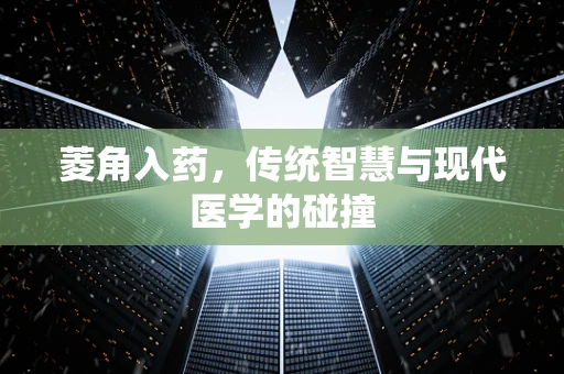菱角入药，传统智慧与现代医学的碰撞