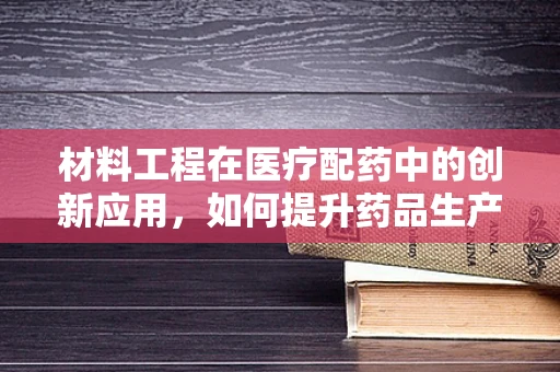 材料工程在医疗配药中的创新应用，如何提升药品生产的安全与效率？