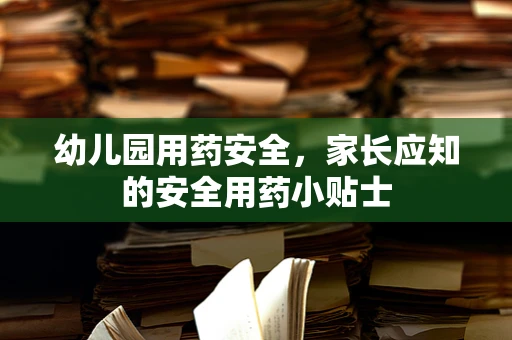 幼儿园用药安全，家长应知的安全用药小贴士