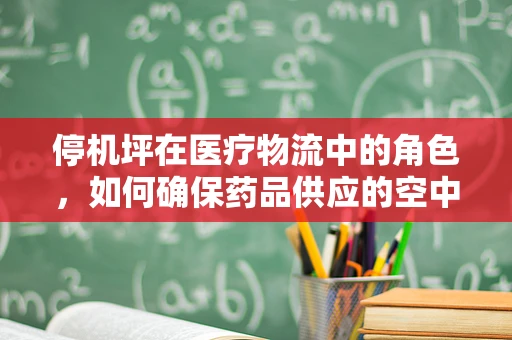 停机坪在医疗物流中的角色，如何确保药品供应的空中桥梁畅通无阻？