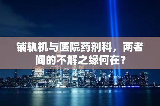 铺轨机与医院药剂科，两者间的不解之缘何在？