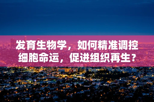 发育生物学，如何精准调控细胞命运，促进组织再生？