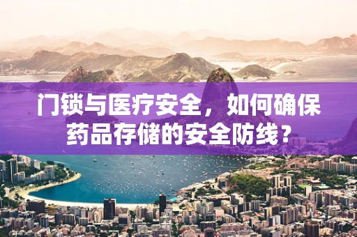 门锁与医疗安全，如何确保药品存储的安全防线？