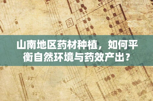 山南地区药材种植，如何平衡自然环境与药效产出？