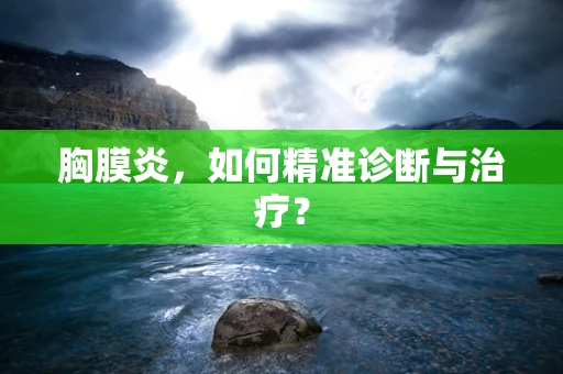 胸膜炎，如何精准诊断与治疗？
