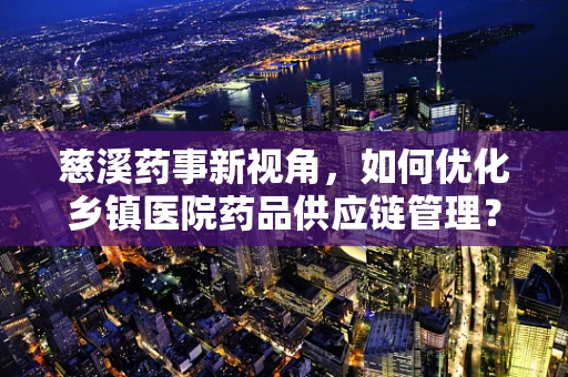 慈溪药事新视角，如何优化乡镇医院药品供应链管理？
