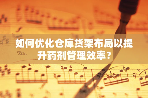 如何优化仓库货架布局以提升药剂管理效率？