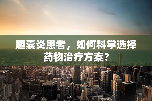 胆囊炎患者，如何科学选择药物治疗方案？