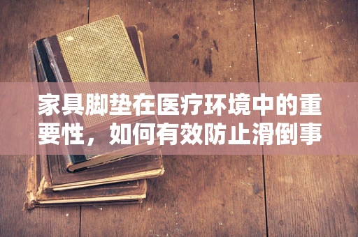 家具脚垫在医疗环境中的重要性，如何有效防止滑倒事故？