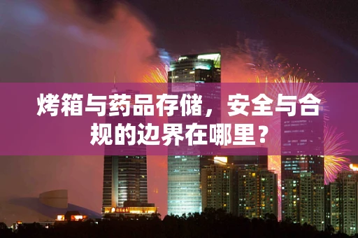 烤箱与药品存储，安全与合规的边界在哪里？