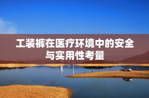 工装裤在医疗环境中的安全与实用性考量