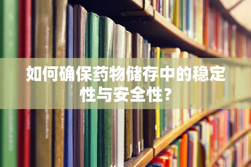如何确保药物储存中的稳定性与安全性？