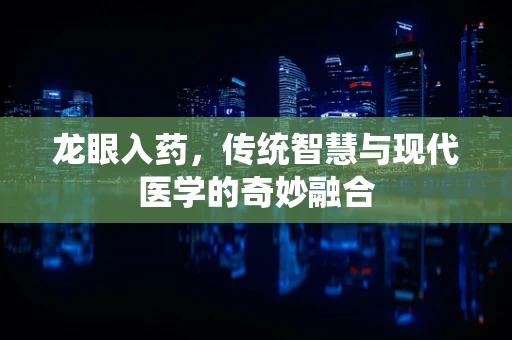 龙眼入药，传统智慧与现代医学的奇妙融合