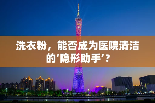 洗衣粉，能否成为医院清洁的‘隐形助手’？