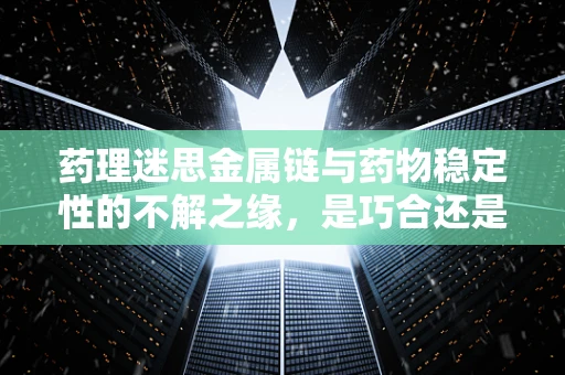 药理迷思金属链与药物稳定性的不解之缘，是巧合还是科学奥秘？