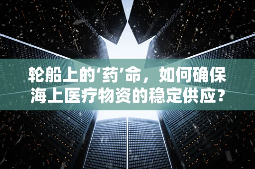 轮船上的‘药’命，如何确保海上医疗物资的稳定供应？