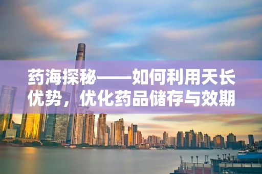 药海探秘——如何利用天长优势，优化药品储存与效期管理？