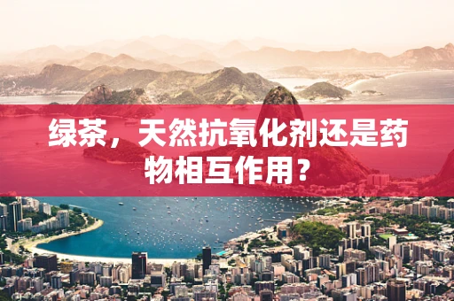 绿茶，天然抗氧化剂还是药物相互作用？