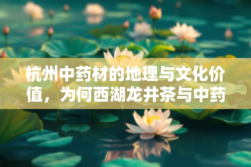 杭州中药材的地理与文化价值，为何西湖龙井茶与中药材有着不解之缘？