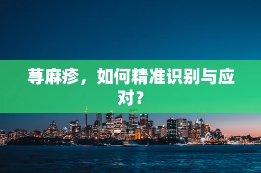 荨麻疹，如何精准识别与应对？