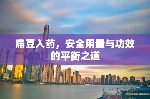 扁豆入药，安全用量与功效的平衡之道