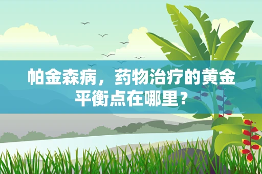 帕金森病，药物治疗的黄金平衡点在哪里？