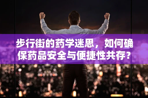 步行街的药学迷思，如何确保药品安全与便捷性共存？