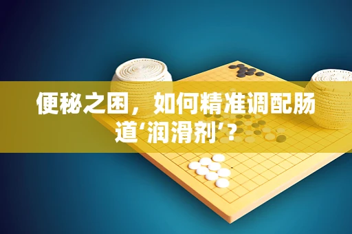 便秘之困，如何精准调配肠道‘润滑剂’？