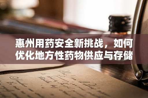 惠州用药安全新挑战，如何优化地方性药物供应与存储策略？