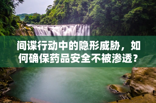 间谍行动中的隐形威胁，如何确保药品安全不被渗透？