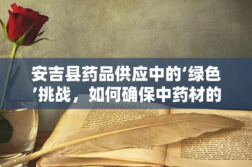 安吉县药品供应中的‘绿色’挑战，如何确保中药材的生态安全？