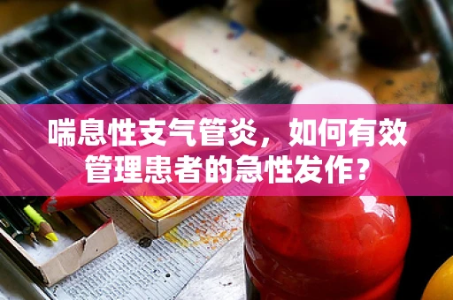 喘息性支气管炎，如何有效管理患者的急性发作？