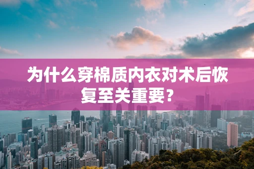 为什么穿棉质内衣对术后恢复至关重要？