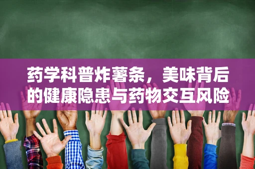 药学科普炸薯条，美味背后的健康隐患与药物交互风险